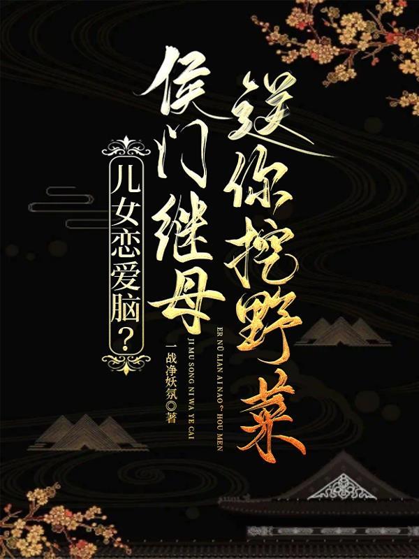 儿女恋爱脑?侯门继母送你挖野菜